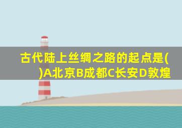 古代陆上丝绸之路的起点是( )A北京B成都C长安D敦煌